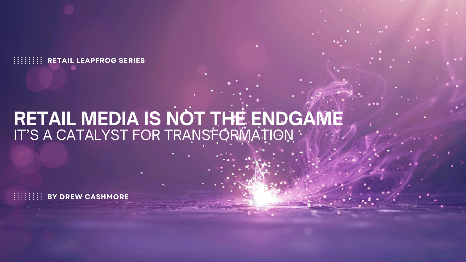 Retail Leapfrog Series — Retail Media is Not the Endgame, It's a Catalyst for Transformation, by Drew Cashmore. A burst of purple light and sparks scattering across a dark reflective surface.