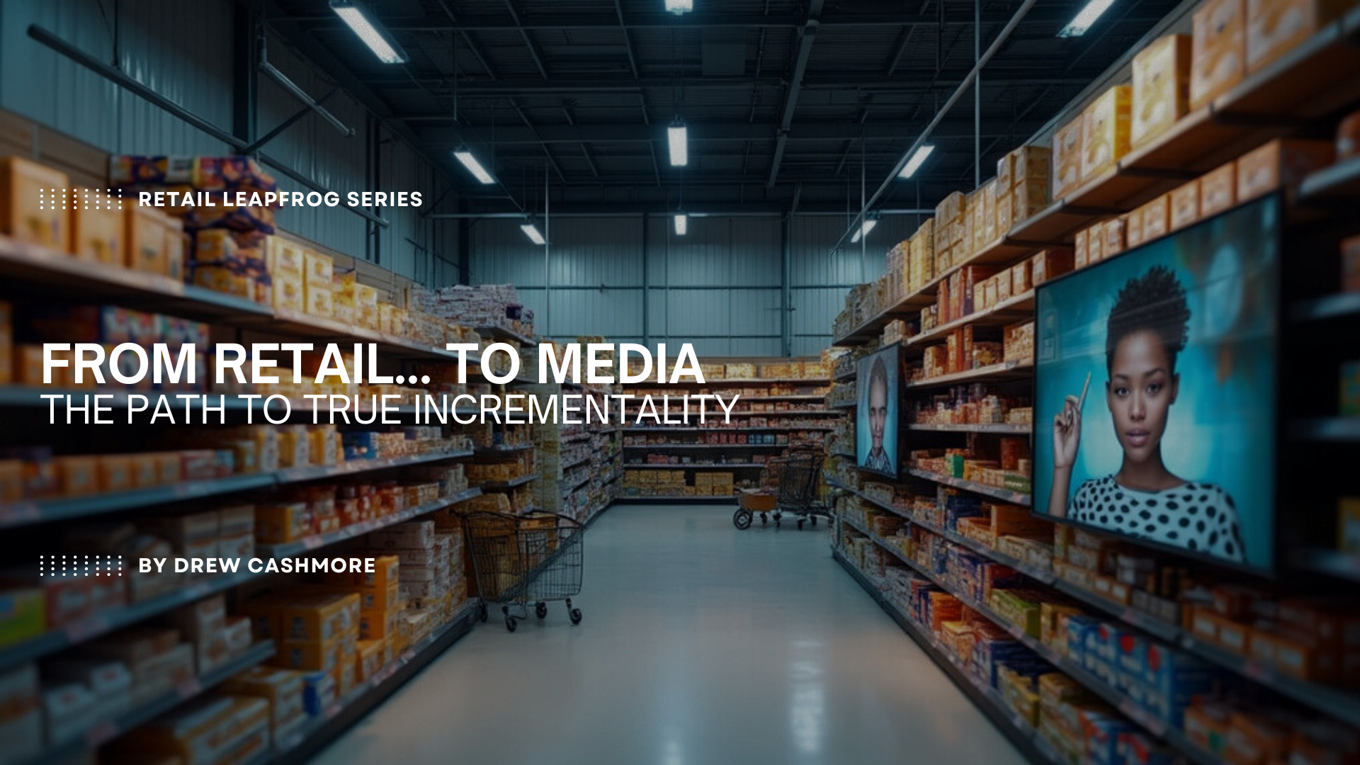 Retail Leapfrog Series — From Retail… to Media: The Path to True Incrementality, by Drew Cashmore. A retail store aisle lined with product boxes and large in-store digital ad screens.