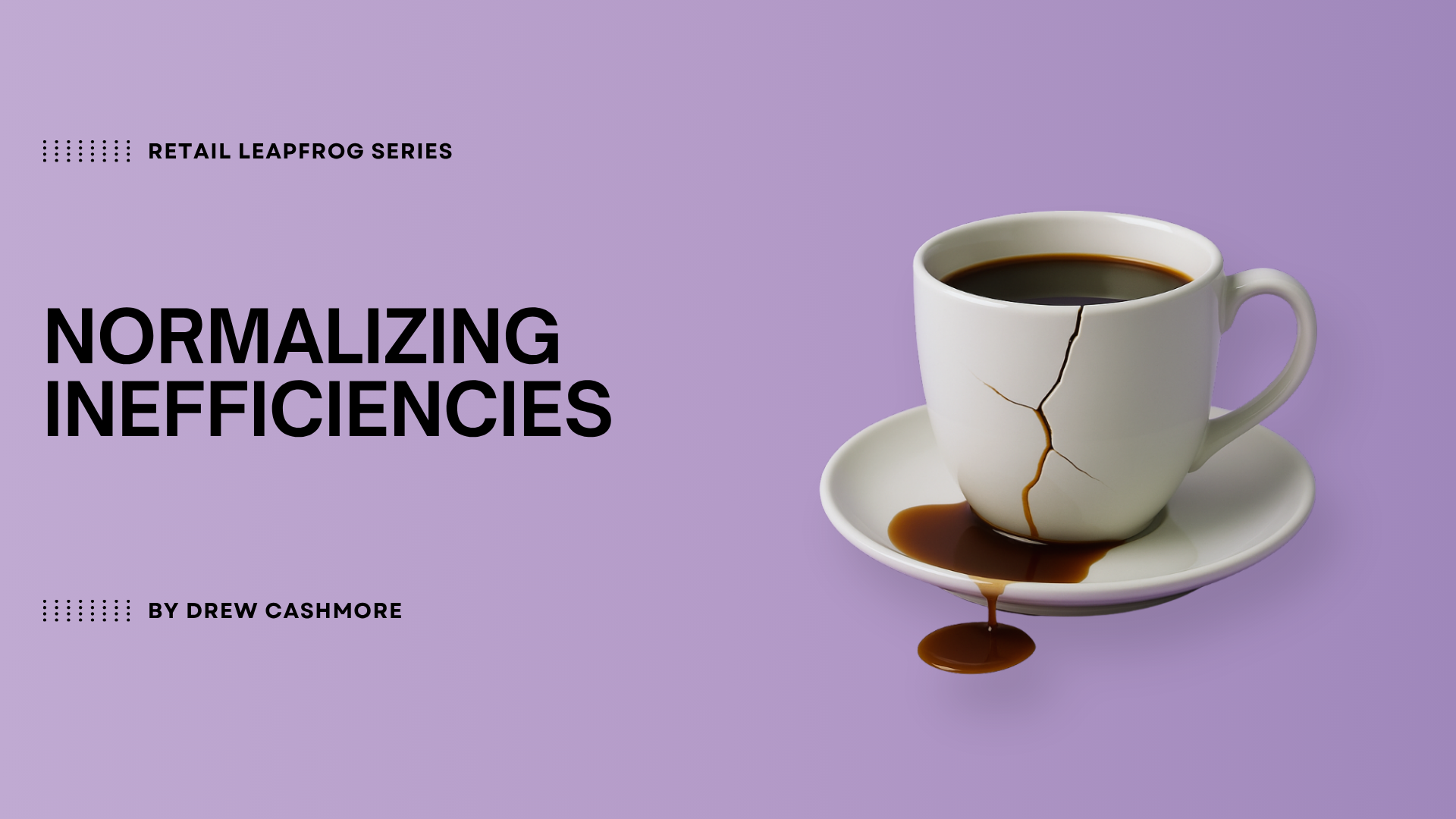 Retail Leapfrog Series — Normalizing Inefficiencies, by Drew Cashmore. A cracked white coffee cup leaking coffee onto its saucer against a lavender background.