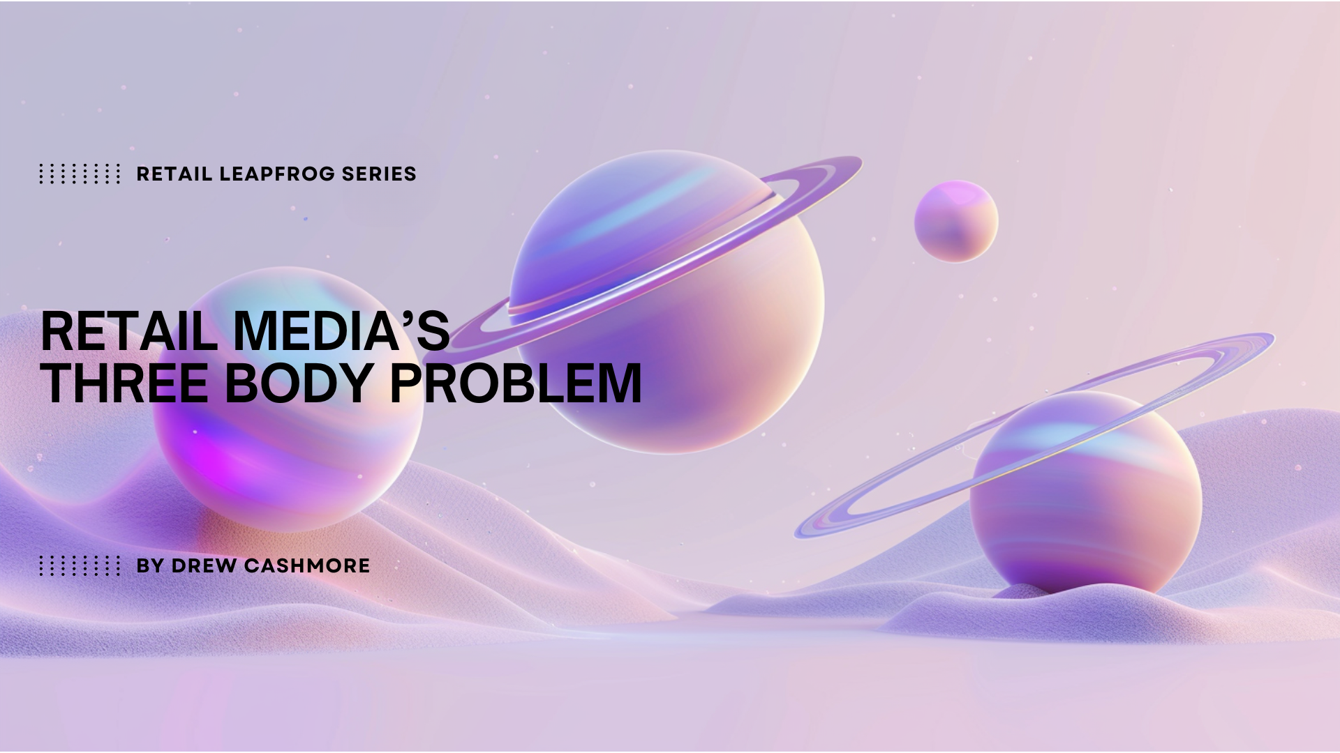 Retail Leapfrog Series — Retail Media's Three Body Problem, by Drew Cashmore. Three iridescent ringed planets of different sizes floating over a soft lilac dunescape.